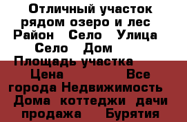 Отличный участок рядом озеро и лес › Район ­ Село › Улица ­ Село › Дом ­ 28 › Площадь участка ­ 10 › Цена ­ 400 000 - Все города Недвижимость » Дома, коттеджи, дачи продажа   . Бурятия респ.